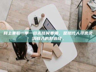 铜川网上兼职一单一结无任何费用，是现代人寻求灵活收入的好选择。