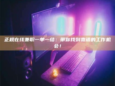 铜川正规在线兼职一单一结：带你找到靠谱的工作机会！