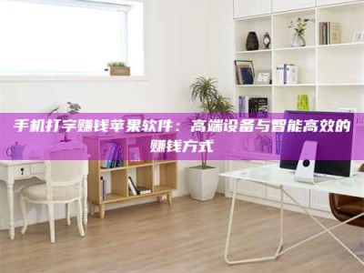 铜川手机打字赚钱苹果软件：高端设备与智能高效的赚钱方式