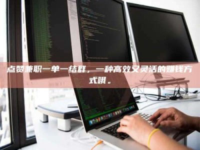 铜川点赞兼职一单一结群，一种高效又灵活的赚钱方式哦。