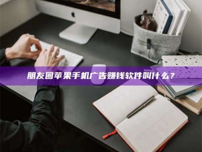 铜川朋友圈苹果手机广告赚钱软件叫什么？