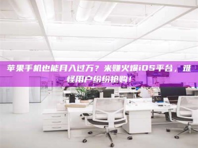 铜川苹果手机也能月入过万？米赚火爆iOS平台，难怪用户纷纷抢购！