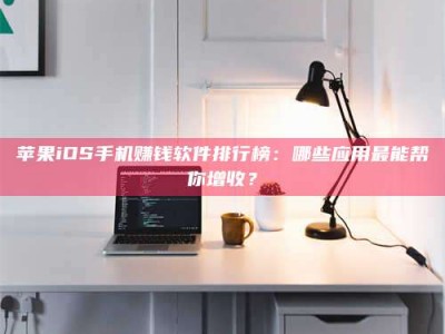 铜川苹果iOS手机赚钱软件排行榜：哪些应用最能帮你增收？