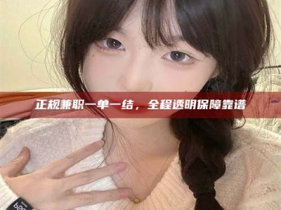 铜川正规兼职一单一结，全程透明保障靠谱