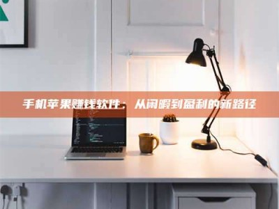 铜川手机苹果赚钱软件：从闲暇到盈利的新路径